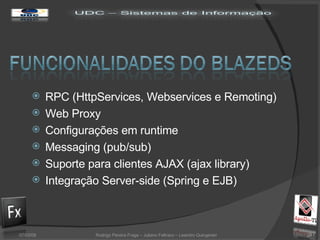 RPC (HttpServices, Webservices e Remoting) Web Proxy Configurações em runtime Messaging (pub/sub) Suporte para clientes AJAX (ajax library) Integração Server-side (Spring e EJB) 02/06/09 Rodrigo Pereira Fraga – Juliano Feltraco – Leandro Quingerski 