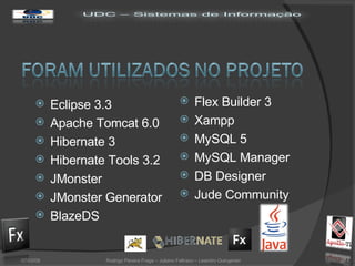 Eclipse 3.3 Apache Tomcat 6.0 Hibernate 3 Hibernate Tools 3.2 JMonster JMonster Generator BlazeDS Flex Builder 3 Xampp MySQL 5 MySQL Manager DB Designer Jude Community 02/06/09 Rodrigo Pereira Fraga – Juliano Feltraco – Leandro Quingerski 