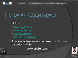 Link’s: www.apollo-ti.com www.digows.com www.google.com http://forum.flexbrasil.com Apresentação e source do projeto podem ser baixados no site:    www.apollo-ti.com 02/06/09 Rodrigo Pereira Fraga – Juliano Feltraco – Leandro Quingerski 