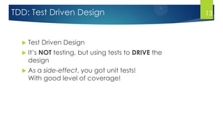  Test Driven Design
 It’s NOT testing, but using tests to DRIVE the
design
 As a side-effect, you got unit tests!
With good level of coverage!
13TDD: Test Driven Design
 