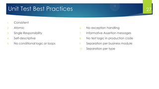 Unit Test Best Practices
1. Consistent
2. Atomic
3. Single Responsibility
4. Self-descriptive
5. No conditional logic or loops
6. No exception handling
7. Informative Assertion messages
8. No test logic in production code
9. Separation per business module
10. Separation per type
27
 