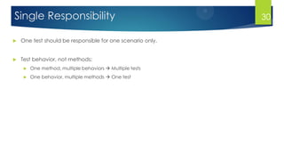 Single Responsibility
 One test should be responsible for one scenario only.
 Test behavior, not methods:
 One method, multiple behaviors  Multiple tests
 One behavior, multiple methods  One test
30
 