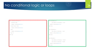 No conditional logic or loops
Sub TestBeforeOrAfter()
If before Then
Assert.IsTrue(behavior1)
ElseIf after Then
Assert.IsTrue(behavior2)
Else
Assert.IsTrue(behavior3)
End If
End Sub
Sub TestBefore()
Dim before as Boolean = true
Assert.IsTrue(behavior1)
End Sub
Sub TestAfter()
Dim after as Boolean = true
Assert.IsTrue(behavior2)
End Sub
Sub TestNow()
Dim before as Boolean = false
Dim after as Boolean = false
Assert.IsTrue(behavior3)
End Sub
34
 