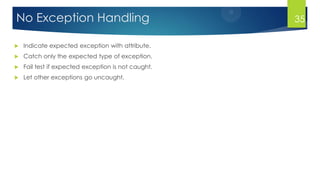 No Exception Handling
 Indicate expected exception with attribute.
 Catch only the expected type of exception.
 Fail test if expected exception is not caught.
 Let other exceptions go uncaught.
35
 