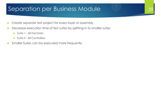 Separation per Business Module
 Create separate test project for every layer or assembly
 Decrease execution time of test suites by splitting in to smaller suites
 Suite 1 - All Factories
 Suite II - All Controllers
 Smaller Suites can be executed more frequently
39
 