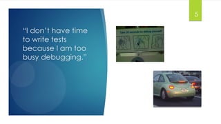 “I don’t have time
to write tests
because I am too
busy debugging.”
5
 