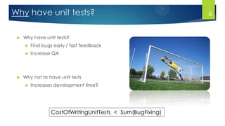 Why have unit tests?
 Why have unit tests?
 Find bugs early / fast feedback
 Increase QA
 Why not to have unit tests
 Increases development time?
CostOfWritingUnitTests < Sum(BugFixing)
6
 
