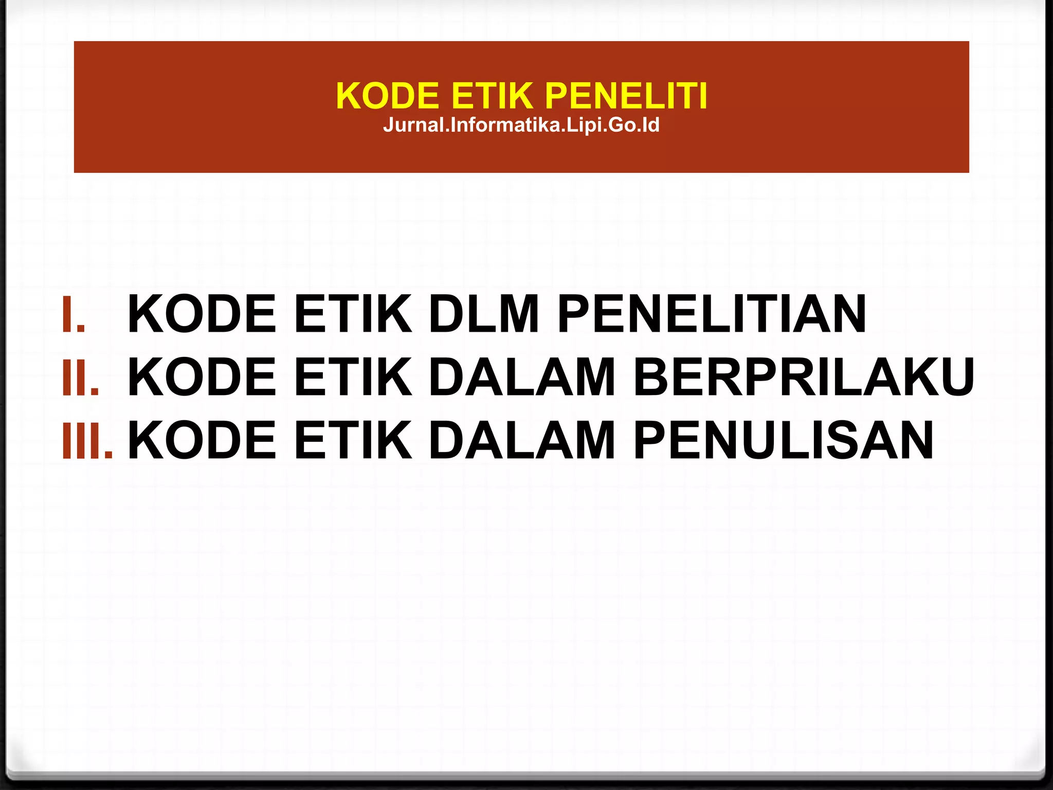 KODE ETIK PENELITI
Jurnal.Informatika.Lipi.Go.Id
I. KODE ETIK DLM PENELITIAN
II. KODE ETIK DALAM BERPRILAKU
III. KODE ETIK DALAM PENULISAN
 