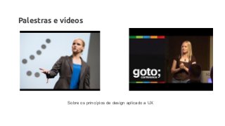 Palestras e vídeos
Sobre os princípios de design aplicado a UX
 
