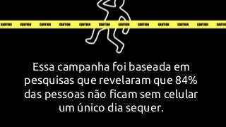 Essa campanha foi baseada em
pesquisas que revelaram que 84%
das pessoas não ficam sem celular
um único dia sequer.
 