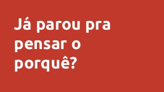 Já parou pra
pensar o
porquê?
 