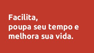 Facilita,
poupa seu tempo e
melhora sua vida.
 