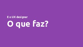 E o UX designer
O que faz?
 
