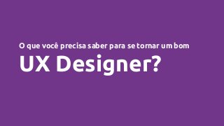 O que você precisa saber para se tornar um bom
UX Designer?
 