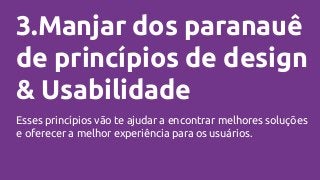 3.Manjar dos paranauê
de princípios de design
& Usabilidade
Esses princípios vão te ajudar a encontrar melhores soluções
e oferecer a melhor experiência para os usuários.
 