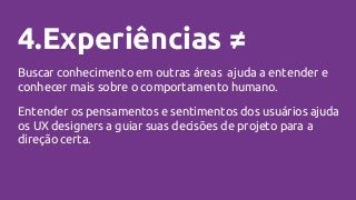 4.Experiências ≠
Buscar conhecimento em outras áreas ajuda a entender e
conhecer mais sobre o comportamento humano.
Entender os pensamentos e sentimentos dos usuários ajuda
os UX designers a guiar suas decisões de projeto para a
direção certa.
 