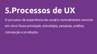 5.Processos de UX
O processo de experiência do usuário normalmente consiste
em cinco fases principais: estratégia, pesquisa, análise,
concepção e produção.
 