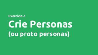 Exercício 2
Crie Personas
(ou proto personas)
 