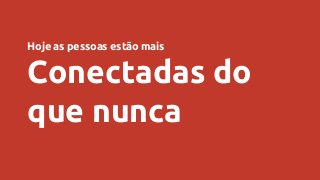 Hoje as pessoas estão mais
Conectadas do
que nunca
 