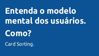 Entenda o modelo
mental dos usuários.
Como?
Card Sorting.
 