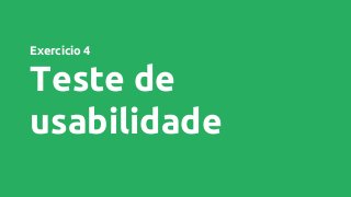 Exercício 4
Teste de
usabilidade
 