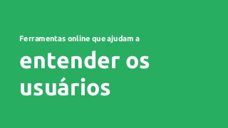 Ferramentas online que ajudam a
entender os
usuários
 