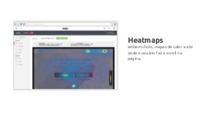 Heatmaps
exibem clicks, mapas de calor e até
onde o usuário fez o scroll na
página.
 