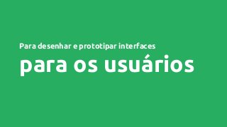 Para desenhar e prototipar interfaces
para os usuários
 