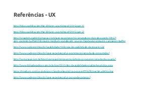 Referências - UX
http://blog.usabilla.com/the-20-best-ux-articles-of-2015-part-1/
http://blog.usabilla.com/the-20-best-ux-articles-of-2015-part-2/
http://arquiteturadeinformacao.com/user-experience/os-vencedores-do-ixda-awards-2016/?
utm_content=buffer0192c&utm_medium=social&utm_source=facebook.com&utm_campaign=buffer
http://www.uxdesign.blog.br/usabilidade/10-licoes-de-usabilidade-de-steve-krug/
http://www.uxdesign.blog.br/user-experience/ux-ecommerce-jornada-do-consumidor/
http://samuraiux.com.br/blog/user-experience-samurai/guia-ux-o-que-e-jornada-do-usuario/
http://www.linhadecodigo.com.br/artigo/2355/abc-da-usabilidade-analise-heuristica.aspx
https://medium.com/ux-ui-design-1/analise-heuristica-o-que-e-fff5b7826ecb#.w049oo4oc
http://www.uxdesign.blog.br/user-experience/ux-por-onde-comecar/
 