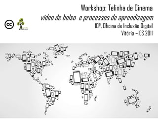 Workshop: Telinha de Cinema
vídeo de bolso e processos de aprendizagem
                    10ª. Oficina de Inclusão Digital
                                   Vitória – ES 2011
 