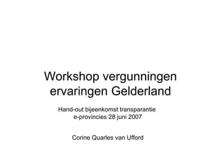 Workshop vergunningen ervaringen Gelderland Hand-out bijeenkomst transparantie  e-provincies 28 juni 2007 Corine Quarles van Ufford 