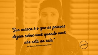 “Sua marca é o que as pessoas
dizem sobre você quando você
não está na sala.”
Jeff Bezzos, fundador da Amazon
 