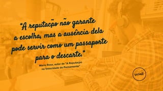 “A reputação não garante
a escolha, mas a ausência dela
pode servir como um passaporte
para o descarte.”
Mario Rosa, autor de "A Reputação
na Velocidade do Pensamento”
 