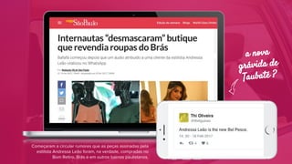 a nova
grávida de
Taubaté ?
Começaram a circular rumores que as peças assinadas pela
estilista Andressa Leão foram, na verdade, compradas no
Bom Retiro, Brás e em outros bairros paulistanos.
 