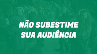 NÃO SUBESTIME
SUA AUDIÊNCIA
 