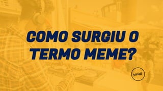 COMO SURGIU O
TERMO MEME?
 