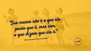 “Sua marca não é o que ela
pensa que é, mas sim,
o que dizem que ela é.”
Marty Neumeier, Brand Strategist
 