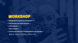 WORKSHOP
.MEME INSTITUIÇÃO DA INTERNET
.POTENCIAL DE VIRALIZAÇÃO
.FAKE NEWS
.REPUTAÇÃO
.ATIVIDADE PRÁTICA | MAPEAMENTO DE MEMES
.BÔNUS: MARCA PESSOAL | IMPACTOS
 
