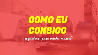 COMO EU
CONSIGO
seguidores para minha marca?
 