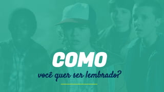 COMO
você quer ser lembrado?
 