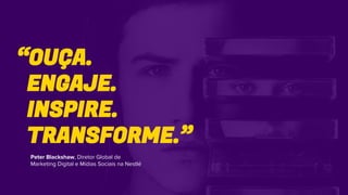 Peter Blackshaw, Diretor Global de
Marketing Digital e Mídias Sociais na Nestlé
“OUÇA.
ENGAJE.
INSPIRE.
TRANSFORME.”
 
