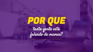 POR QUE
tanta gente está
falando de memes?
 