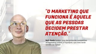 "O MARKETING QUE
FUNCIONA É AQUELE
QUE AS PESSOAS
DECIDEM PRESTAR
ATENÇÃO."
Seth Godin fundou uma das primeiras companhias
de marketing online, a Yoyodyne, que mais tarde
vendeu ao Yahoo!
 