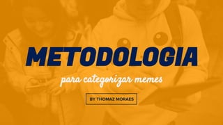 METODOLOGIA
para categorizar memes
BY THOMAZ MORAES
 