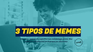 3 TIPOS DE MEMES
Não existe bibliografia específica nem metodologia pronta. Mas
podemos categorizá-los em 3 grupos por afinidades.
 