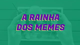 A RAINHA
DOS MEMES
A RAINHA
DOS MEMES
 