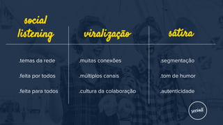.temas da rede
.feita por todos
.feita para todos
viralização
.muitas conexões
.múltiplos canais
.cultura da colaboração
.segmentação
.tom de humor
.autenticidade
sátira
social
listening
 