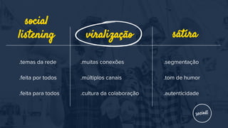 viralização
.muitas conexões
.múltiplos canais
.cultura da colaboração
sátira
social
listening
.temas da rede
.feita por todos
.feita para todos
.segmentação
.tom de humor
.autenticidade
 