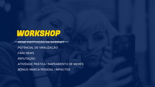 WORKSHOP
.MEME INSTITUIÇÃO DA INTERNET
.POTENCIAL DE VIRALIZAÇÃO
.FAKE NEWS
.REPUTAÇÃO
.ATIVIDADE PRÁTICA | MAPEAMENTO DE MEMES
.BÔNUS: MARCA PESSOAL | IMPACTOS
 