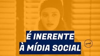 É INERENTE
À MÍDIA SOCIAL
 